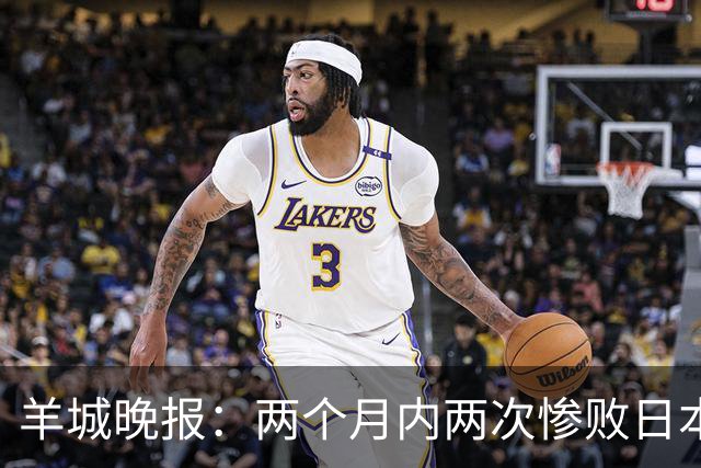 羊城晚报：两个月内两次惨败日本 中国男篮输掉的远不止20分